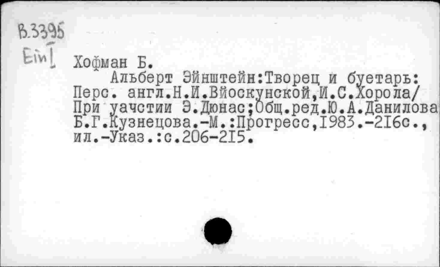 ﻿^*1 Хофман Б.
Альберт Эйнштейн:Творец и буетарь: Перс. англ.Н.И.Вйоскунской,И.С.Хорола/ При уачстии Э.Дюнас;Общ.ред.Ю.А.Данилова Б.Г.Кузнецова.-М.:Прогресс,1983.-216с., ил.-Указ.:с.206-215.